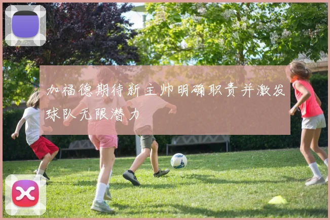 加福德期待新主帅明确职责并激发球队无限潜力
