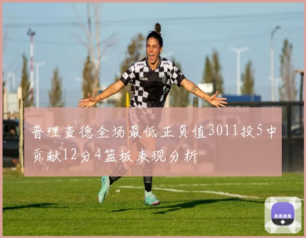 普理查德全场最低正负值3011投5中贡献12分4篮板表现分析