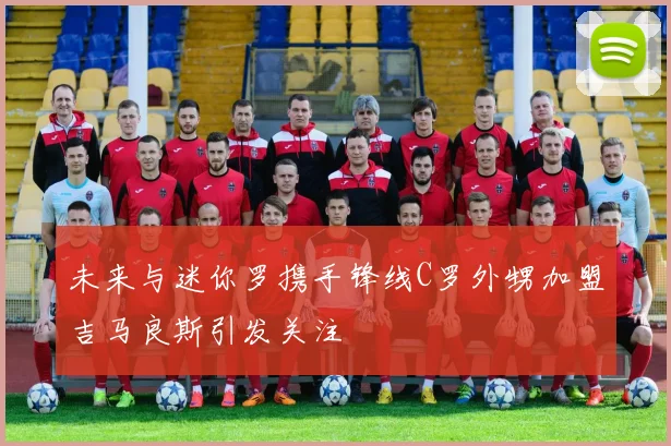 未来与迷你罗携手锋线C罗外甥加盟吉马良斯引发关注