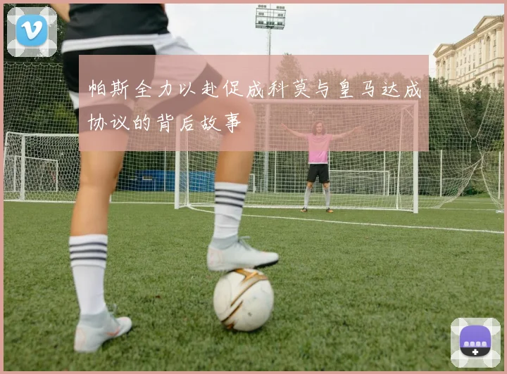 帕斯全力以赴促成科莫与皇马达成协议的背后故事