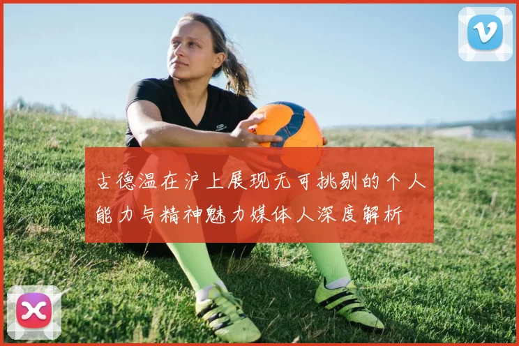 古德温在沪上展现无可挑剔的个人能力与精神魅力媒体人深度解析