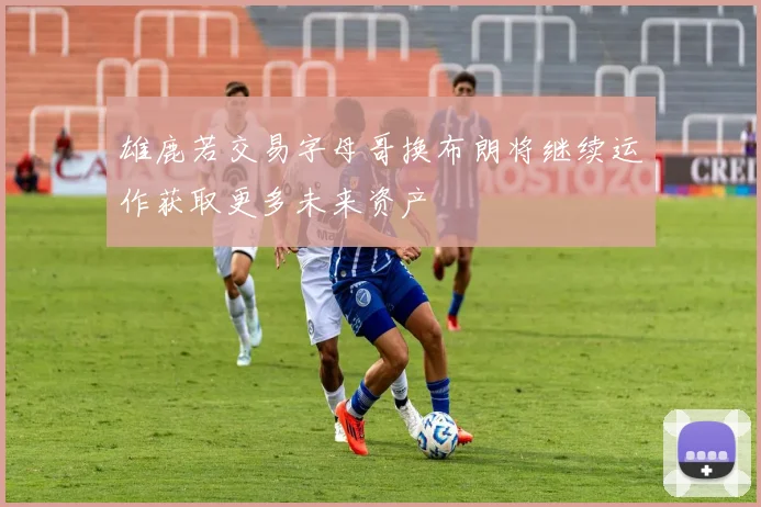雄鹿若交易字母哥换布朗将继续运作获取更多未来资产
