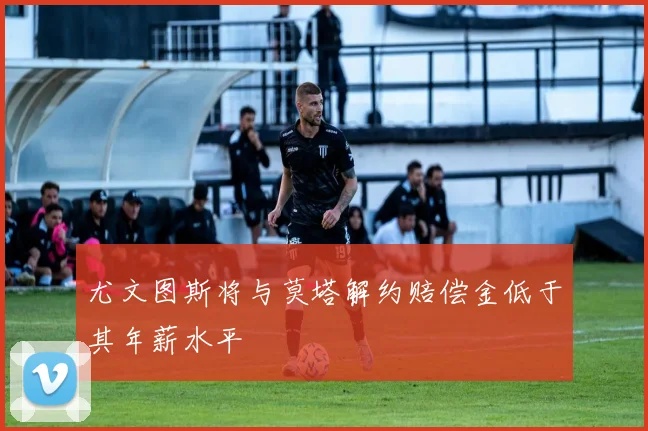 尤文图斯将与莫塔解约赔偿金低于其年薪水平