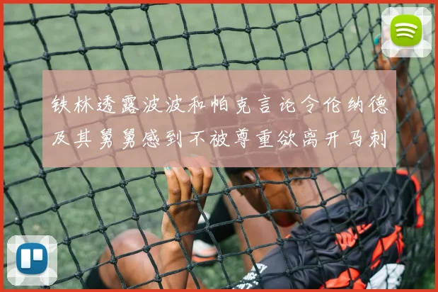 铁林透露波波和帕克言论令伦纳德及其舅舅感到不被尊重欲离开马刺
