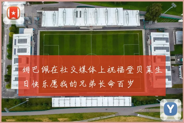 姆巴佩在社交媒体上祝福登贝莱生日快乐愿我的兄弟长命百岁