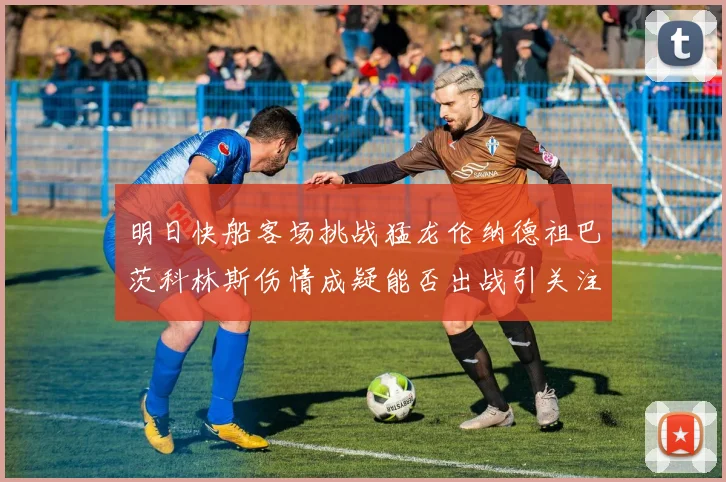 明日快船客场挑战猛龙伦纳德祖巴茨科林斯伤情成疑能否出战引关注