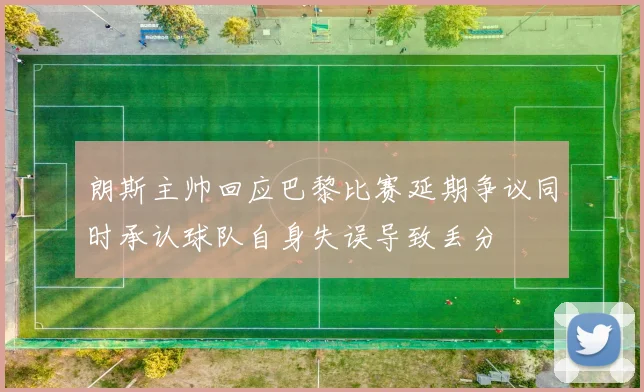 朗斯主帅回应巴黎比赛延期争议同时承认球队自身失误导致丢分