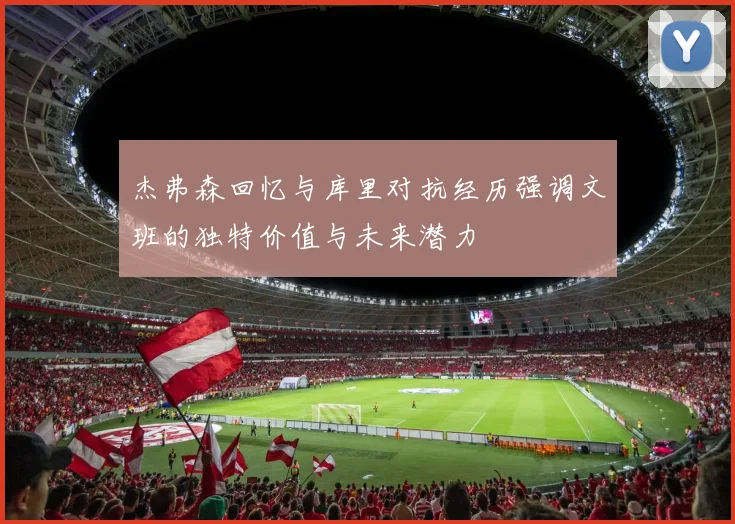 杰弗森回忆与库里对抗经历强调文班的独特价值与未来潜力