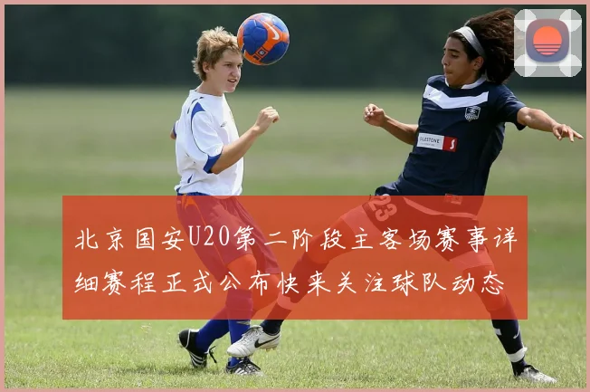 北京国安U20第二阶段主客场赛事详细赛程正式公布快来关注球队动态